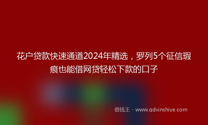 花户贷款快速通道2024年精选，罗列5个征信瑕疵也能借网贷轻松下款的口子