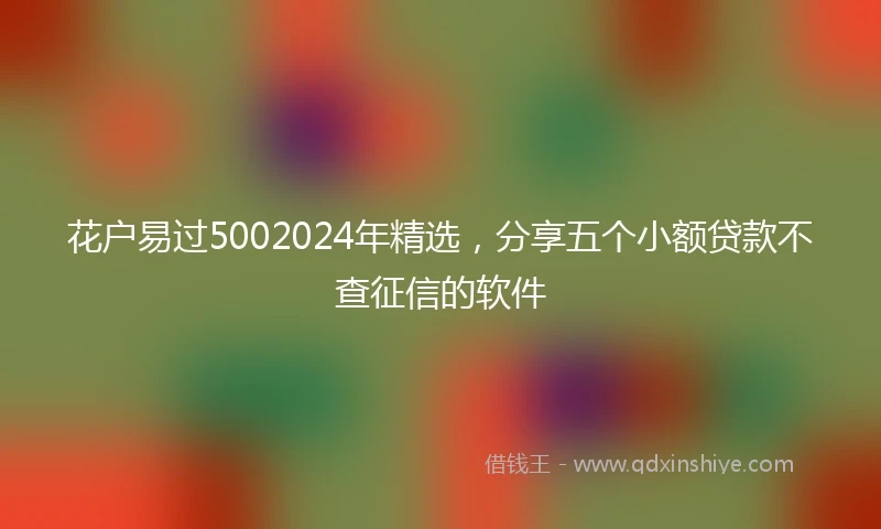 花户易过5002024年精选，分享五个小额贷款不查征信的软件