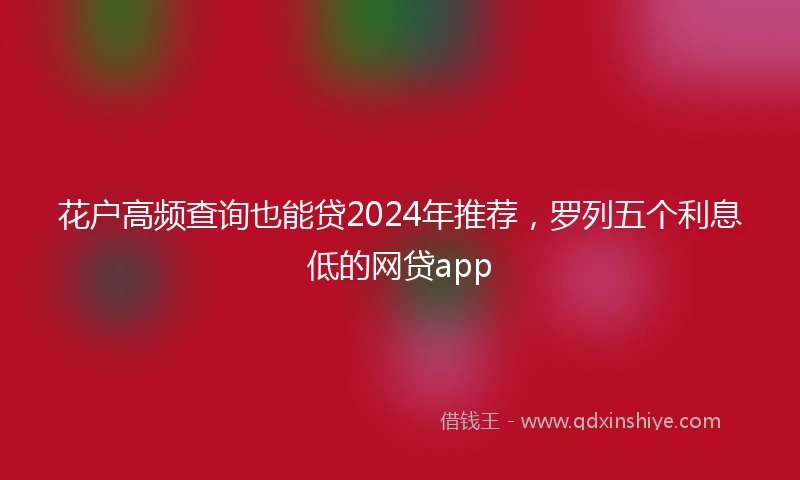 花户高频查询也能贷2024年推荐，罗列五个利息低的网贷app