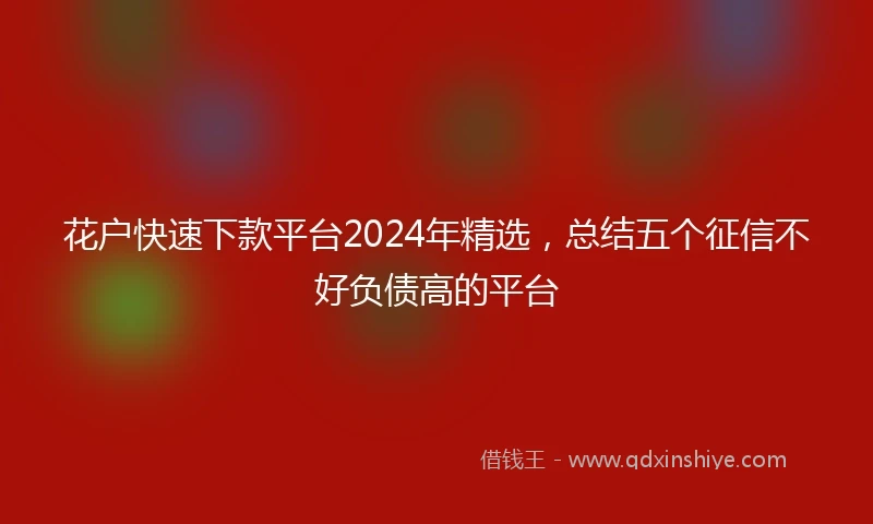 花户快速下款平台2024年精选,总结五个征信不好负债高的平台