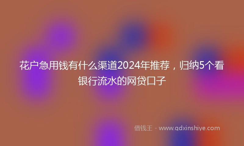 花户急用钱有什么渠道2024年推荐，归纳5个看银行流水的网贷口子