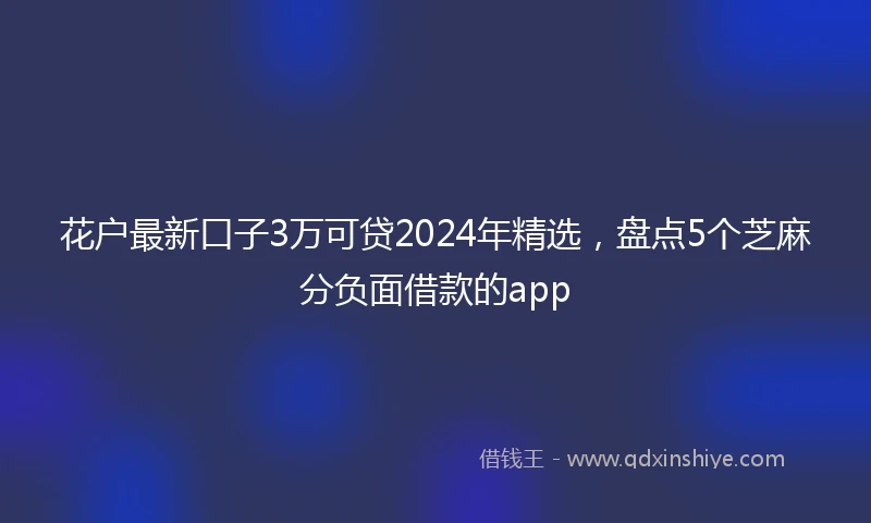 花户最新口子3万可贷2024年精选，盘点5个芝麻分负面借款的app