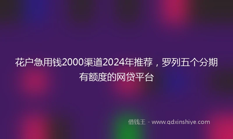 花户急用钱2000渠道2024年推荐，罗列五个分期有额度的网贷平台