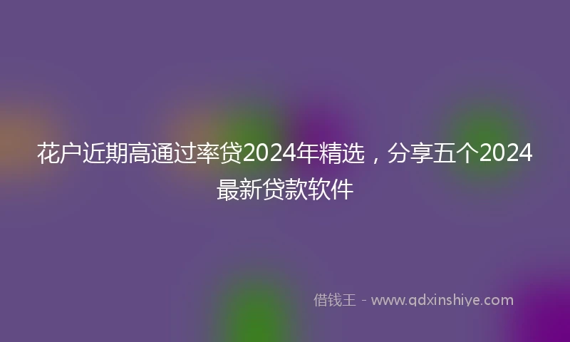 花户近期高通过率贷2024年精选，分享五个2024最新贷款软件