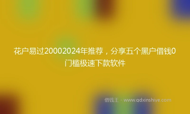 花户易过20002024年推荐，分享五个黑户借钱0门槛极速下款软件