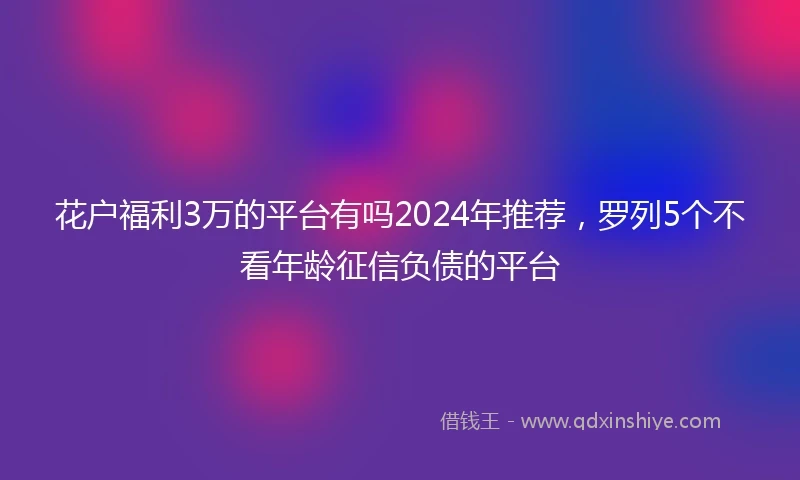 花户福利3万的平台有吗2024年推荐，罗列5个不看年龄征信负债的平台