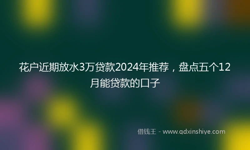 花户近期放水3万贷款2024年推荐，盘点五个12月能贷款的口子