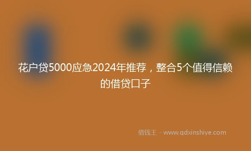 花户贷5000应急2024年推荐，整合5个值得信赖的借贷口子