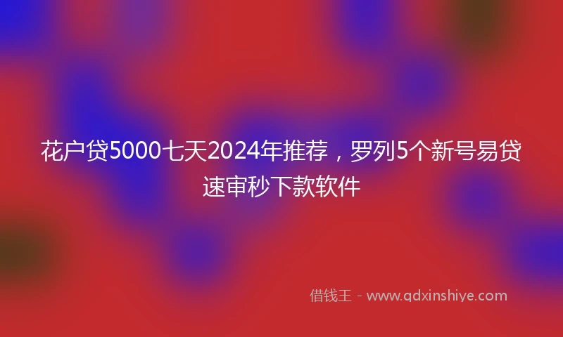 花户贷5000七天2024年推荐，罗列5个新号易贷速审秒下款软件