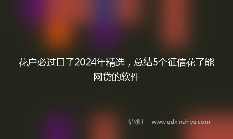 花户必过口子2024年精选，总结5个征信花了能网贷的软件