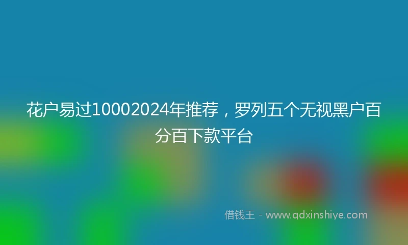 花户易过10002024年推荐，罗列五个无视黑户百分百下款平台