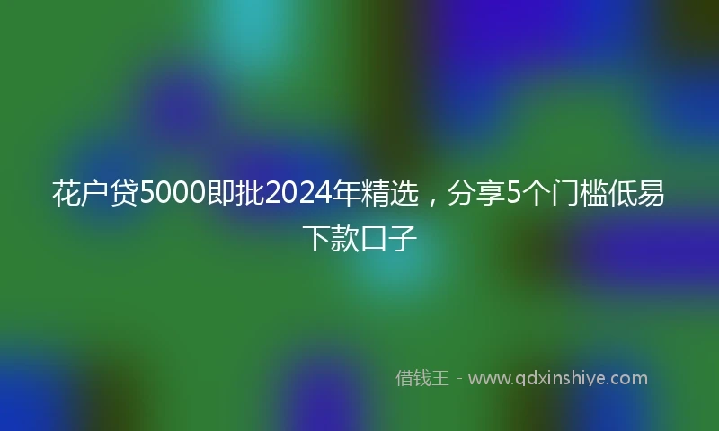 花户贷5000即批2024年精选，分享5个门槛低易下款口子