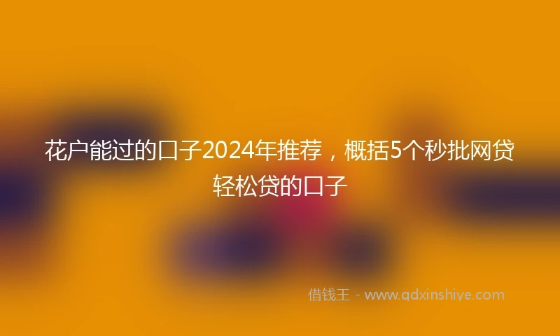 花户能过的口子2024年推荐，概括5个秒批网贷轻松贷的口子
