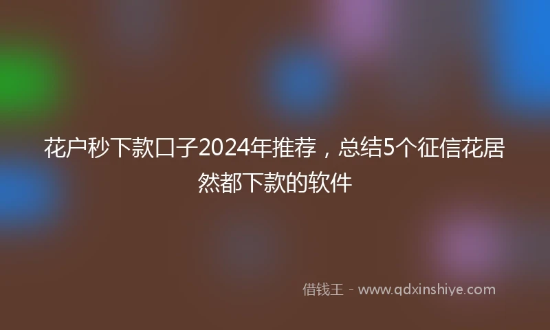 花户秒下款口子2024年推荐，总结5个征信花居然都下款的软件