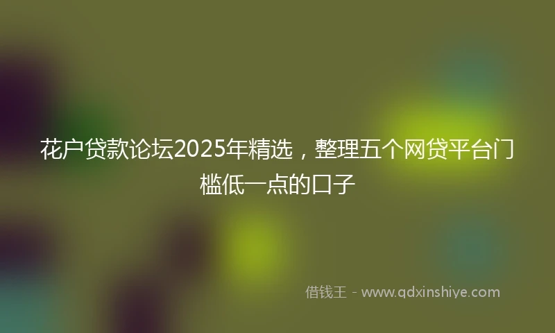 花户贷款论坛2025年精选，整理五个网贷平台门槛低一点的口子