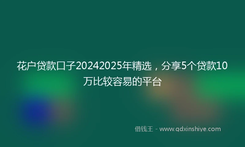 花户贷款口子20242025年精选，分享5个贷款10万比较容易的平台