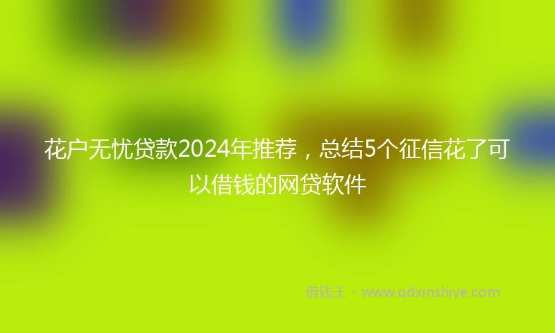 花户无忧贷款2024年推荐，总结5个征信花了可以借钱的网贷软件