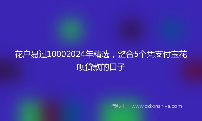 花户易过10002024年精选，整合5个凭支付宝花呗贷款的口子