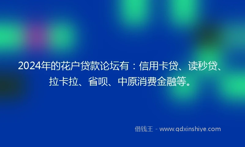 2024年的花户贷款论坛有：信用卡贷、读秒贷、拉卡拉、省呗、中原消费金融等。