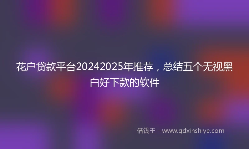 花户贷款平台20242025年推荐，总结五个无视黑白好下款的软件