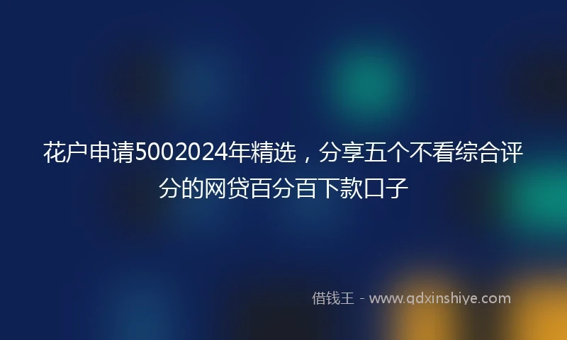 花户申请5002024年精选，分享五个不看综合评分的网贷百分百下款口子