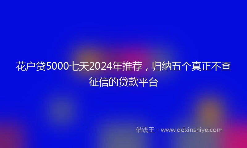 花户贷5000七天2024年推荐，归纳五个真正不查征信的贷款平台