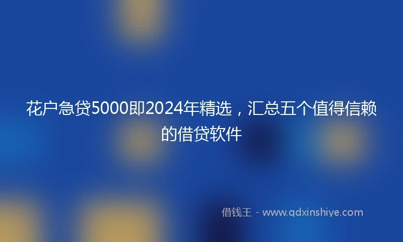 花户急贷5000即2024年精选，汇总五个值得信赖的借贷软件