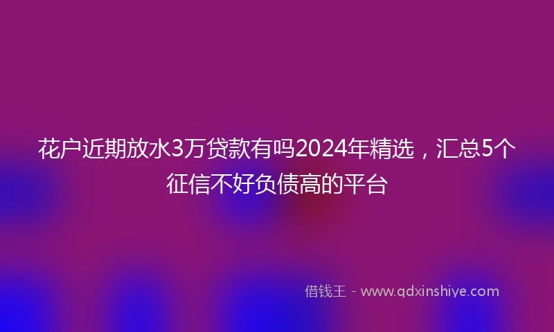 花户近期放水3万贷款有吗2024年精选，汇总5个征信不好负债高的平台