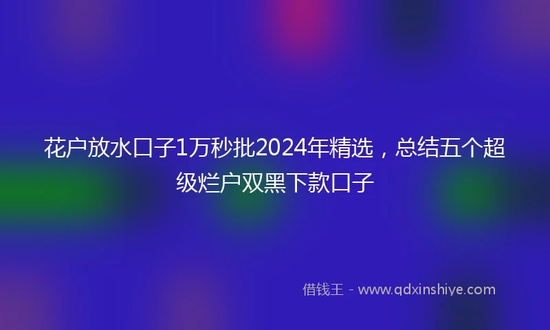 花户放水口子1万秒批2024年精选，总结五个超级烂户双黑下款口子