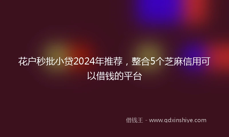 花户秒批小贷2024年推荐，整合5个芝麻信用可以借钱的平台