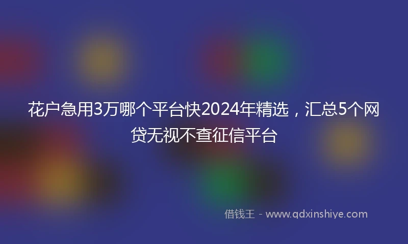 花户急用3万哪个平台快2024年精选，汇总5个网贷无视不查征信平台