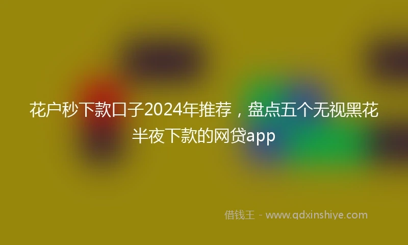 花户秒下款口子2024年推荐，盘点五个无视黑花半夜下款的网贷app