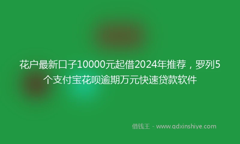 花户最新口子10000元起借2024年推荐，罗列5个支付宝花呗逾期万元快速贷款软件