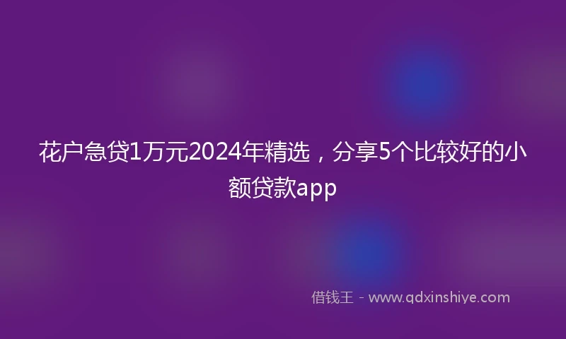 花户急贷1万元2024年精选，分享5个比较好的小额贷款app