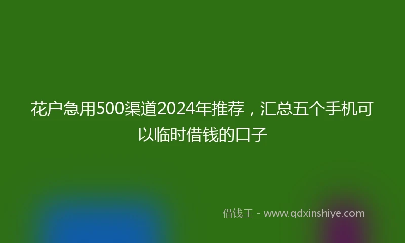 花户急用500渠道2024年推荐，汇总五个手机可以临时借钱的口子