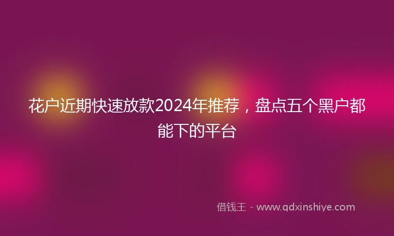 花户近期快速放款2024年推荐，盘点五个黑户都能下的平台