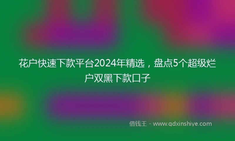 花户快速下款平台2024年精选，盘点5个超级烂户双黑下款口子