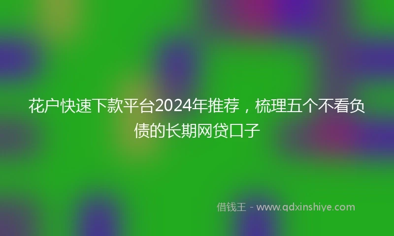 花户快速下款平台2024年推荐,梳理五个不看负债的长期网贷口子