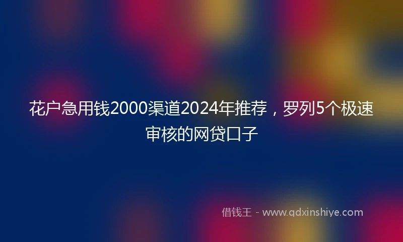 花户急用钱2000渠道2024年推荐，罗列5个极速审核的网贷口子