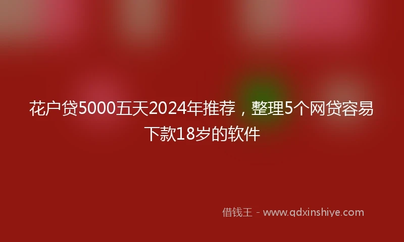 花户贷5000五天2024年推荐，整理5个网贷容易下款18岁的软件