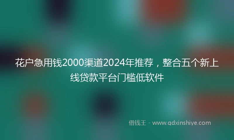 花户急用钱2000渠道2024年推荐，整合五个新上线贷款平台门槛低软件