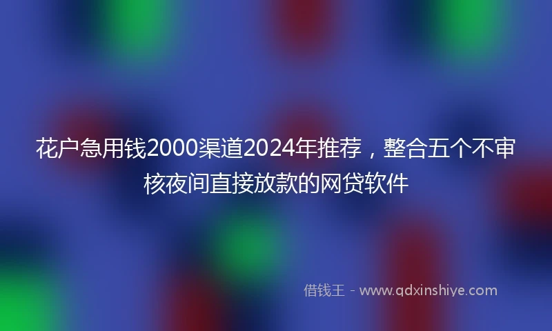 花户急用钱2000渠道2024年推荐，整合五个不审核夜间直接放款的网贷软件