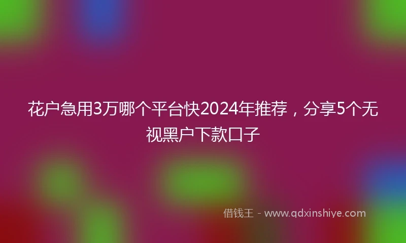 花户急用3万哪个平台快2024年推荐,分享5个无视黑户下款口子
