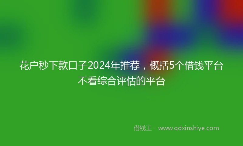 花户秒下款口子2024年推荐，概括5个借钱平台不看综合评估的平台