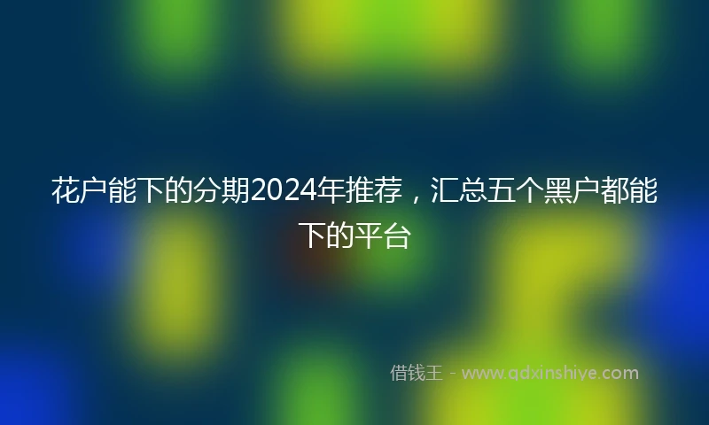 花户能下的分期2024年推荐，汇总五个黑户都能下的平台