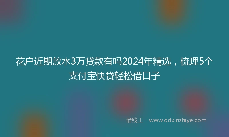 花户近期放水3万贷款有吗2024年精选，梳理5个支付宝快贷轻松借口子