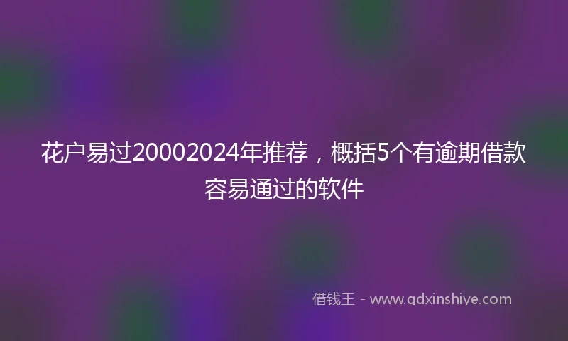 花户易过20002024年推荐，概括5个有逾期借款容易通过的软件