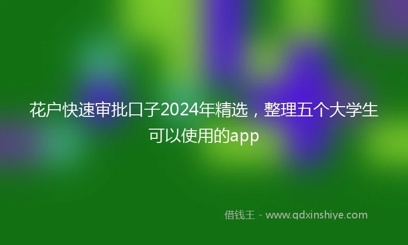 花户快速审批口子2024年精选，整理五个大学生可以使用的app