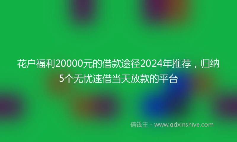 花户福利20000元的借款途径2024年推荐，归纳5个无忧速借当天放款的平台