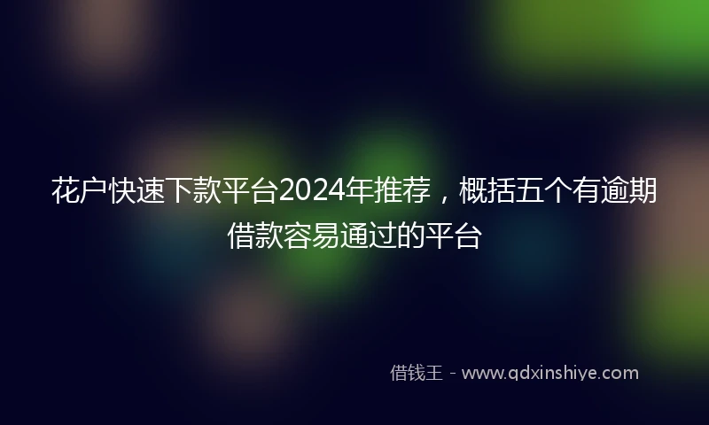 花户快速下款平台2024年推荐，概括五个有逾期借款容易通过的平台
